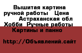 Вышитая картина ручной работы › Цена ­ 6 000 - Астраханская обл. Хобби. Ручные работы » Картины и панно   